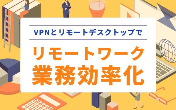 VPNとリモートデスクトップを活用したテレワーク環境の構築方法
