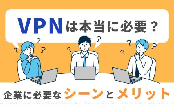 VPNは企業にとって本当に必要か?必要なシーンとメリット
