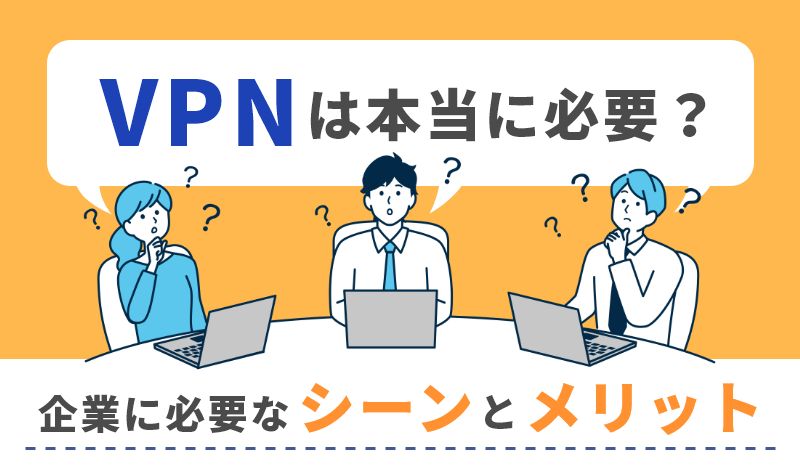 VPNは企業にとって本当に必要か？必要なシーンとメリット