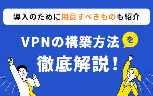 VPNの構築方法を徹底解説!導入のために用意すべきものも紹介