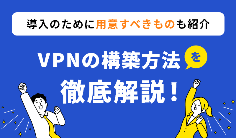 VPNの構築方法を徹底解説！導入のために用意すべきものも紹介