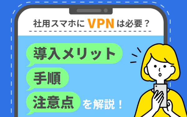 社用スマホにVPNは必要?導入メリットや手順、注意点を解説