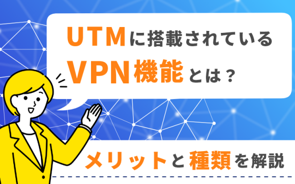 UTMに搭載されているVPN機能とは?活用するメリットや種類を解説
