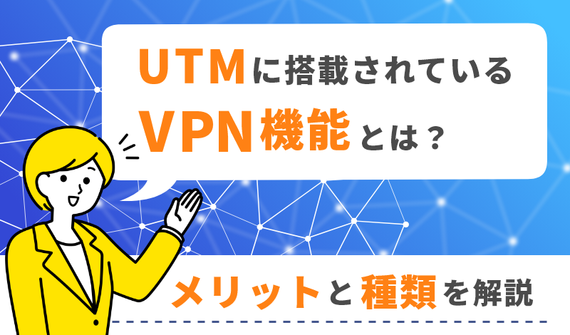 UTMに搭載されているVPN機能とは？活用するメリットや種類を解説