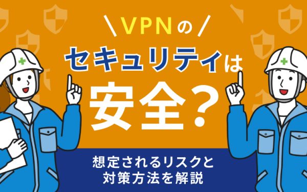 VPNのセキュリティは安全?想定されるリスクと対策方法を解説
