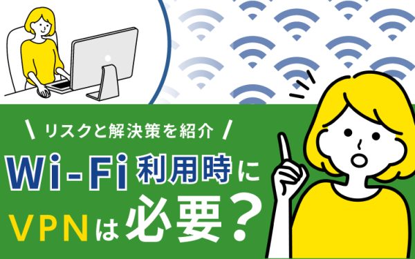 Wi-Fi利用時にVPNは必要?リスクと解決策を紹介