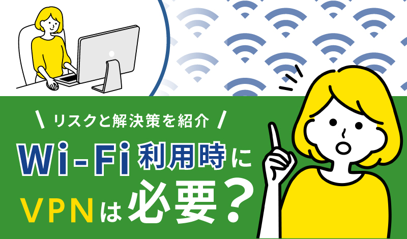 Wi-Fi利用時にVPNは必要？リスクと解決策を紹介