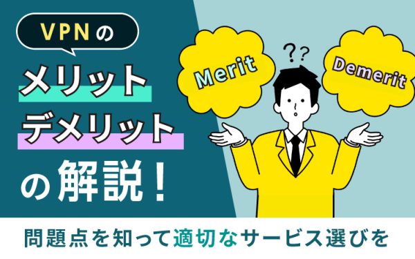 VPNのメリット・デメリットを解説!問題点を知って適切なサービス選びを