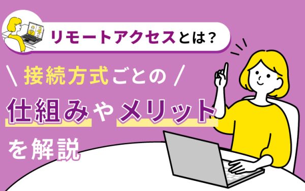 リモートアクセスとは?接続方式ごとの仕組みやメリットを解説