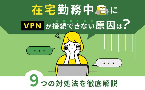 在宅勤務中にVPNが接続できない原因は?9つの対処法を徹底解説