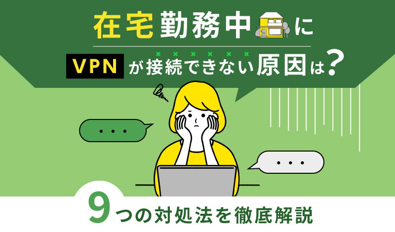 在宅勤務中にVPNが接続できない原因は？9つの対処法を徹底解説