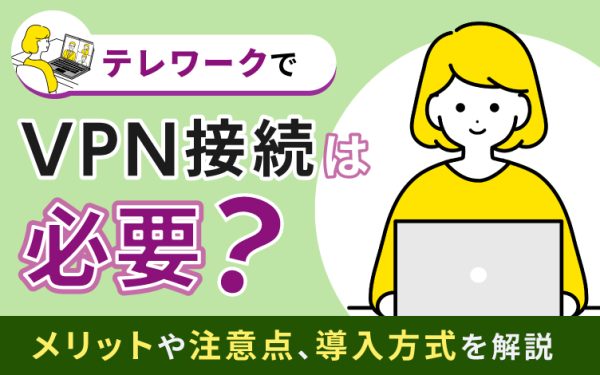テレワークでVPN接続は必要?メリットや注意点、導入方式を解説
