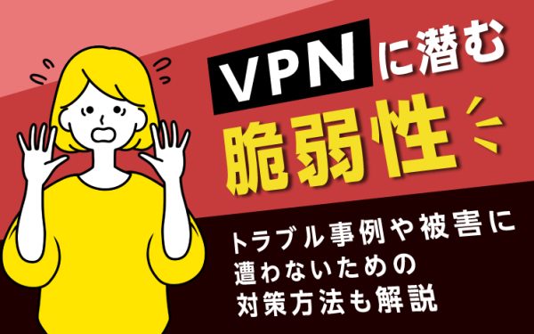 VPNに潜む脆弱性|トラブル事例や被害に遭わないための対策方法も解説