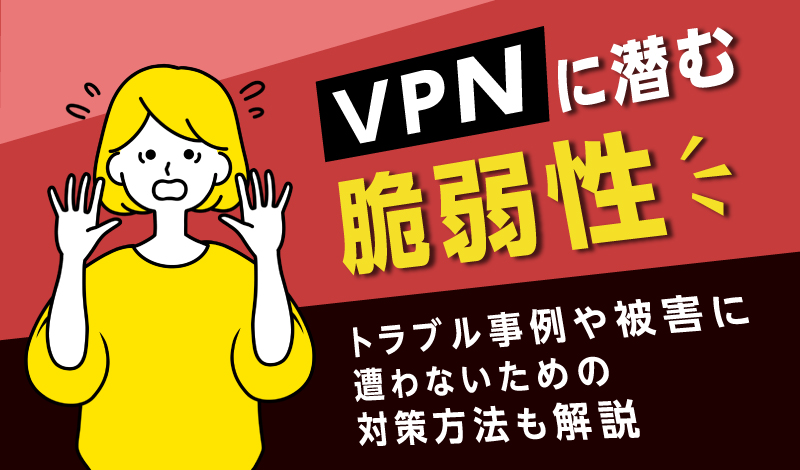 VPNに潜む脆弱性｜トラブル事例や被害に遭わないための対策方法も解説