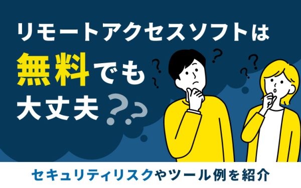 リモートアクセスソフトは無料でも大丈夫?セキュリティリスクやツール例を紹介