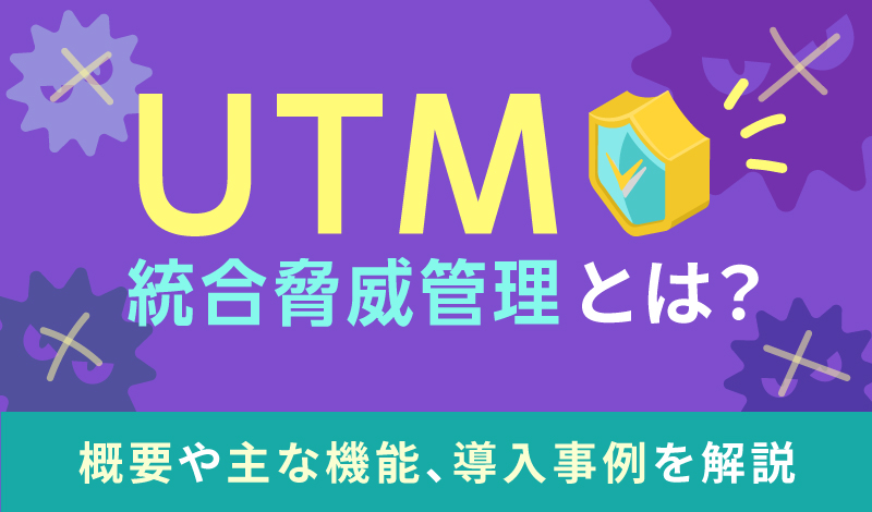 UTM（統合脅威管理）とは？概要や主な機能、導入事例を解説