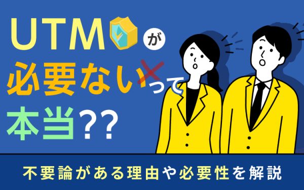 「UTMが必要ない」って本当?不要論がある理由や必要性を解説
