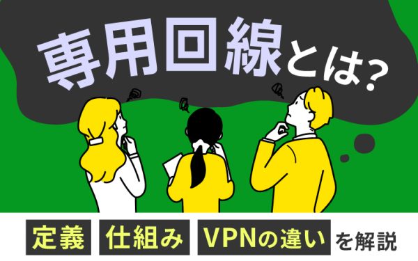 専用回線とは?定義や仕組み、VPNとの違いを解説