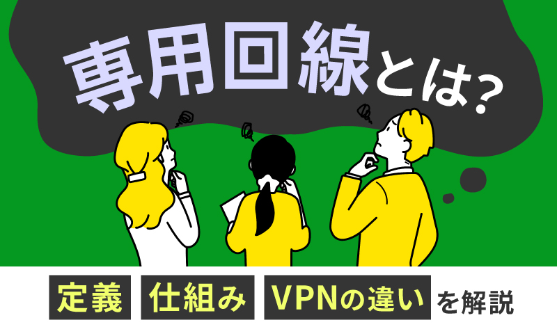 専用回線とは？定義や仕組み、VPNとの違いを解説
