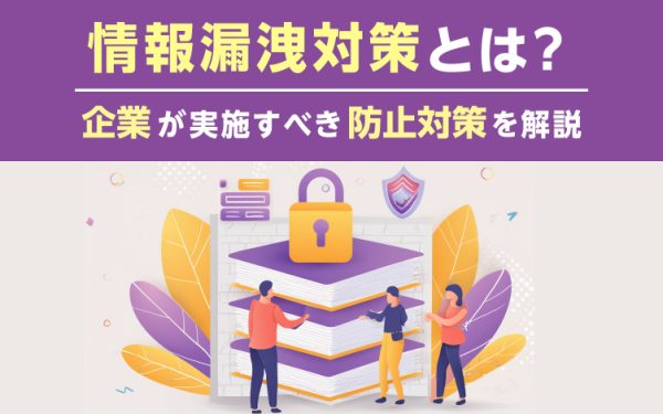 情報漏洩対策とは?企業が実施すべき防止対策を解説