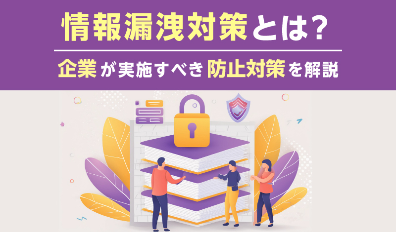 情報漏洩対策とは？企業が実施すべき防止対策を解説