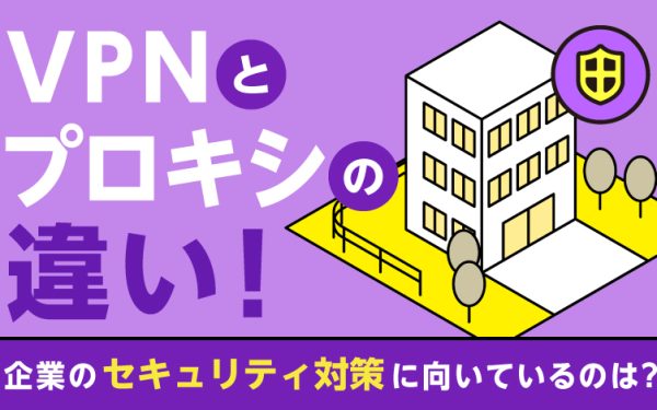VPNとプロキシの違い|企業のセキュリティ対策に向いているのは?