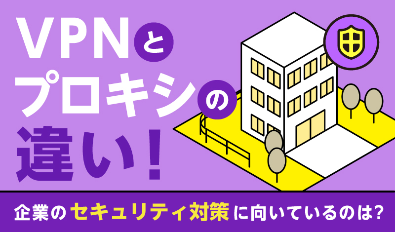 VPNとプロキシの違い｜企業のセキュリティ対策に向いているのは？