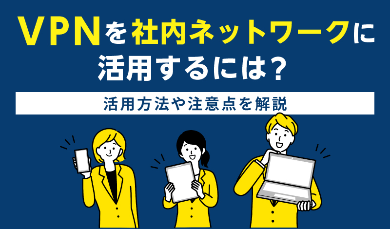 VPNを社内ネットワークに活用するには？活用方法や注意点を解説