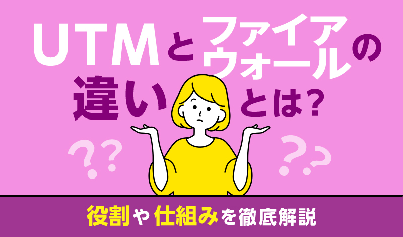 UTMとファイアウォールの違いとは？役割や仕組みを徹底解説