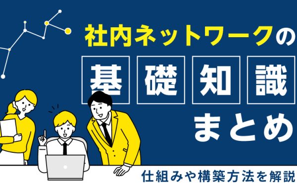 社内ネットワークの基礎知識まとめ|仕組みや構築方法を解説
