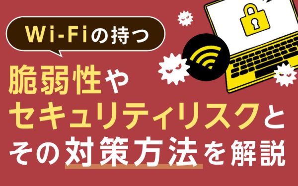 Wi-Fiの持つ脆弱性やセキュリティリスクとその対策方法を解説