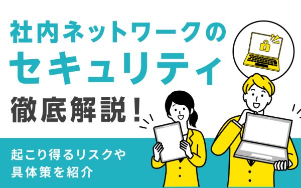 社内ネットワークのセキュリティについて徹底解説|起こり得るリスクや具体策を紹介