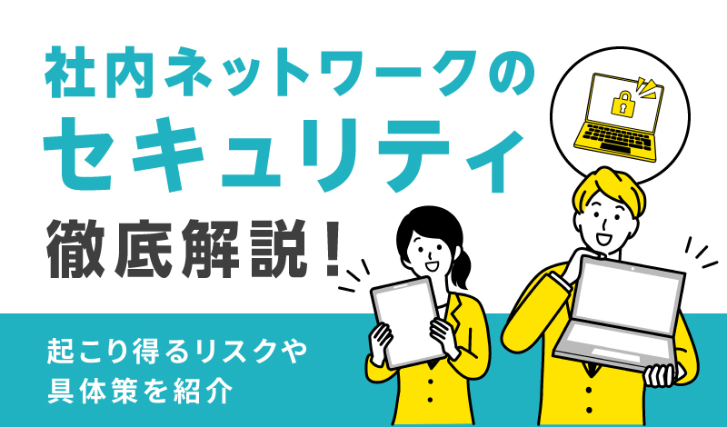 社内ネットワークのセキュリティについて徹底解説｜起こり得るリスクや具体策を紹介