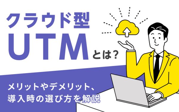 クラウド型UTMとは?メリットやデメリット、導入時の選び方を解説