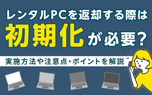 レンタルPCを返却する際は初期化が必要?実施方法や注意点・ポイントを解説