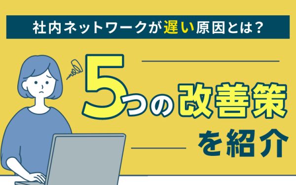 社内ネットワークが遅い原因とは?5つの改善策を紹介