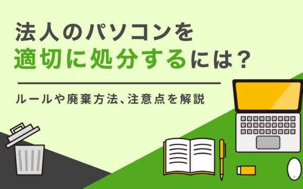 法人のパソコンを適切に処分するには?ルールや廃棄方法、注意点を解説