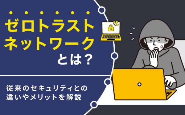 ゼロトラストネットワークとは?従来のセキュリティとの違いやメリットを解説