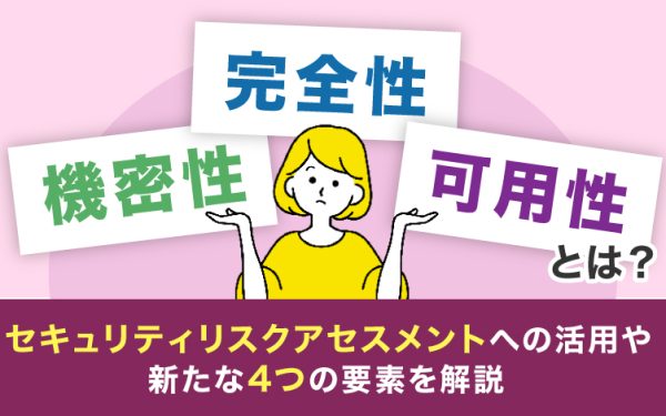 機密性・完全性・可用性とは？セキュリティリスクアセスメントへの活用や、新たな4つの要素を解説