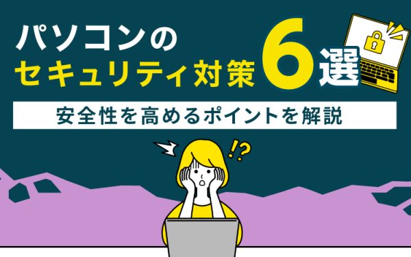 【企業向け】パソコンのセキュリティ対策6選!安全性を高めるポイントを解説