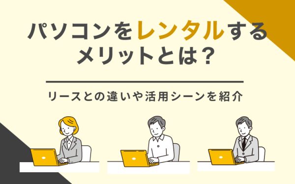 パソコンをレンタルするメリットとは?リースとの違いや活用シーンを紹介