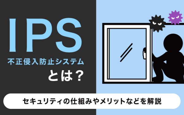 IPS(不正侵入防止システム)とは?セキュリティの仕組みやメリットなどを解説