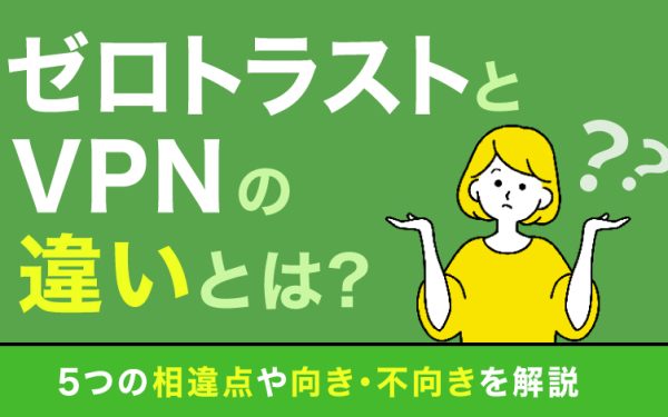 ゼロトラストとVPNの違いとは?5つの相違点や向き・不向きを解説