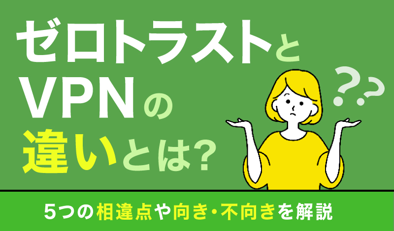 ゼロトラストとVPNの違いとは？5つの相違点や向き・不向きを解説